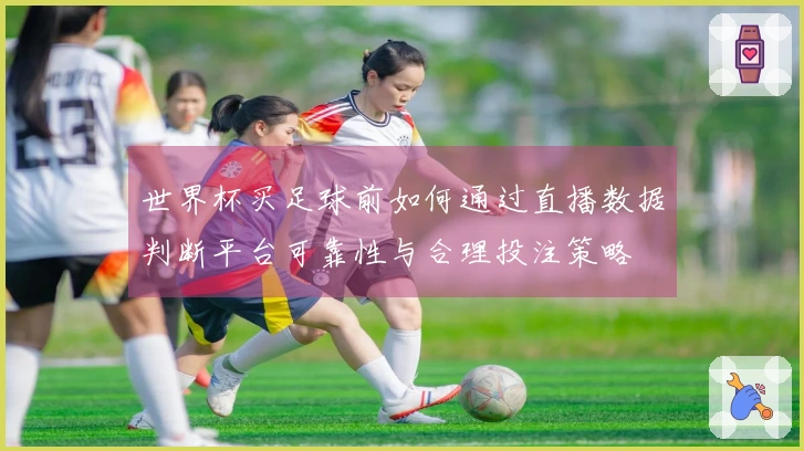 世界杯买足球前如何通过直播数据判断平台可靠性与合理投注策略