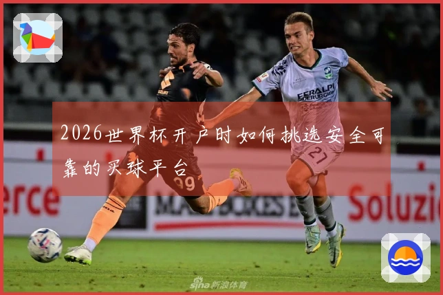 2026世界杯开户时如何挑选安全可靠的买球平台
