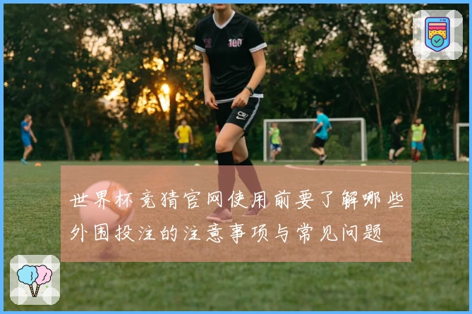 世界杯竞猜官网使用前要了解哪些外围投注的注意事项与常见问题