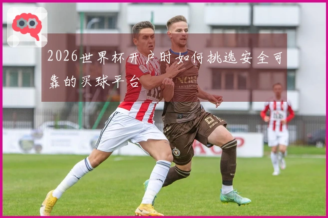 2026世界杯开户时如何挑选安全可靠的买球平台